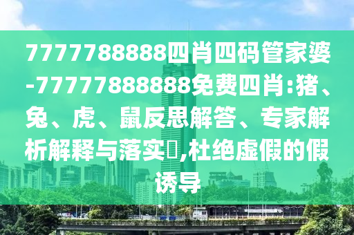 7777788888四肖四碼管家婆-77777888888免費四肖:豬、兔、虎、鼠反思解答、專家解析解釋與落實?,杜絕虛假的假誘導(dǎo)
