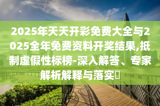 2025年天天開彩免費大全與2025全年免費資料開獎結(jié)果,抵制虛假性標(biāo)榜-深入解答、專家解析解釋與落實?