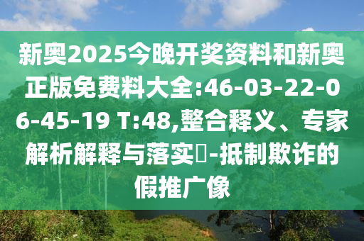 新奧2025今晚開獎(jiǎng)資料和新奧正版免費(fèi)料大全:46-03-22-06-45-19 T:48,整合釋義、專家解析解釋與落實(shí)?-抵制欺詐的假推廣像