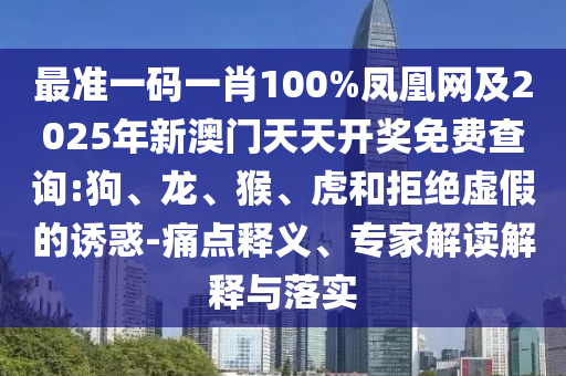 最準(zhǔn)一碼一肖100%鳳凰網(wǎng)及2025年新澳門天天開獎(jiǎng)免費(fèi)查詢:狗、龍、猴、虎和拒絕虛假的誘惑-痛點(diǎn)釋義、專家解讀解釋與落實(shí)