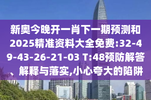 新奧今晚開一肖下一期預(yù)測和2025精準資料大全免費:32-49-43-26-21-03 T:48預(yù)防解答、解釋與落實,小心夸大的陷阱