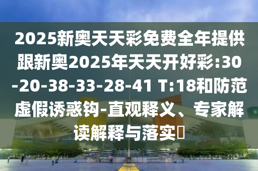 2025新奧天天彩免費(fèi)全年提供跟新奧2025年天天開好彩:30-20-38-33-28-41 T:18和防范虛假誘惑鉤-直觀釋義、專家解讀解釋與落實?