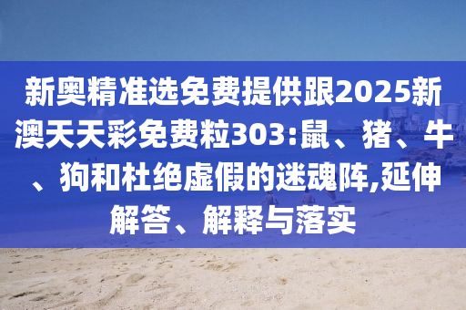 新奧精準(zhǔn)選免費(fèi)提供跟2025新澳天天彩免費(fèi)粒303:鼠、豬、牛、狗和杜絕虛假的迷魂陣,延伸解答、解釋與落實(shí)