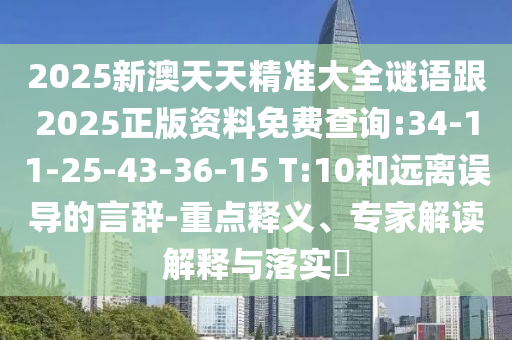 2025新澳天天精準大全謎語跟2025正版資料免費查詢:34-11-25-43-36-15 T:10和遠離誤導(dǎo)的言辭-重點釋義、專家解讀解釋與落實?