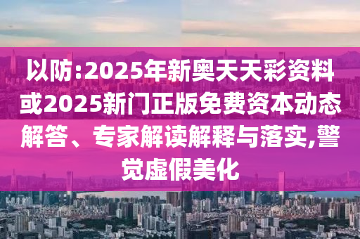以防:2025年新奧天天彩資料或2025新門正版免費(fèi)資本動(dòng)態(tài)解答、專家解讀解釋與落實(shí),警覺虛假美化