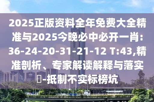 2025正版資料全年免費(fèi)大全精準(zhǔn)與2025今晚必中必開(kāi)一肖:36-24-20-31-21-12 T:43,精準(zhǔn)剖析、專(zhuān)家解讀解釋與落實(shí)?-抵制不實(shí)標(biāo)榜坑