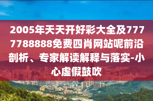 2005年天天開好彩大全及7777788888免費四肖網(wǎng)站呢前沿剖析、專家解讀解釋與落實-小心虛假鼓吹