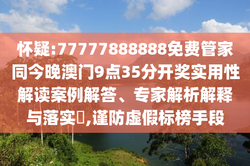 懷疑:77777888888免費(fèi)管家同今晚澳門9點(diǎn)35分開獎(jiǎng)實(shí)用性解讀案例解答、專家解析解釋與落實(shí)?,謹(jǐn)防虛假標(biāo)榜手段