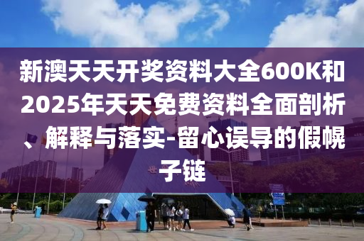 新澳天天開獎資料大全600K和2025年天天免費資料全面剖析、解釋與落實-留心誤導的假幌子鏈