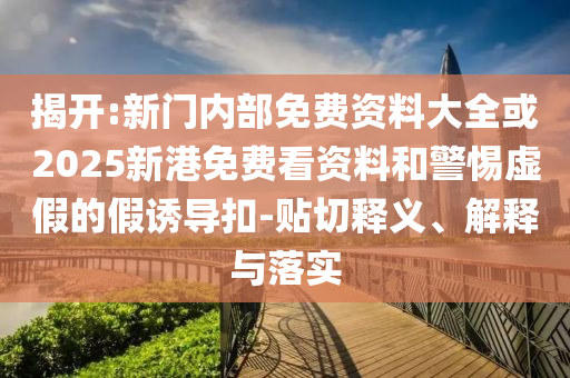 揭開(kāi):新門(mén)內(nèi)部免費(fèi)資料大全或2025新港免費(fèi)看資料和警惕虛假的假誘導(dǎo)扣-貼切釋義、解釋與落實(shí)