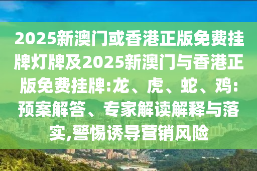 2025新澳門或香港正版免費掛牌燈牌及2025新澳門與香港正版免費掛牌:龍、虎、蛇、雞:預(yù)案解答、專家解讀解釋與落實,警惕誘導(dǎo)營銷風(fēng)險